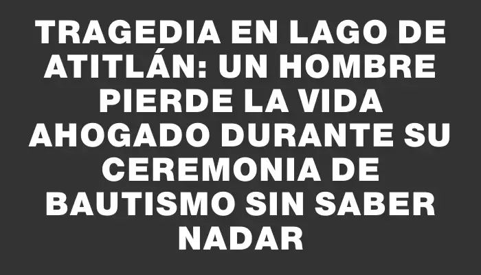 Tragedia en Lago de Atitlán: un hombre pierde la vida ahogado durante su ceremonia de bautismo sin saber nadar