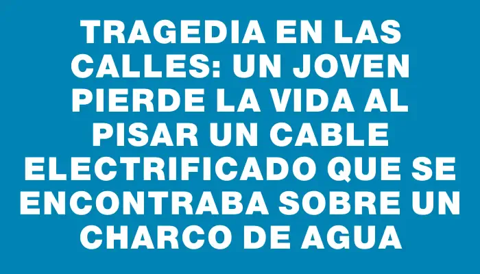 Tragedia en las calles: un joven pierde la vida al pisar un cable electrificado que se encontraba sobre un charco de agua