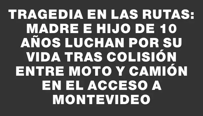 Tragedia en las rutas: madre e hijo de 10 años luchan por su vida tras colisión entre moto y camión en el acceso a Montevideo