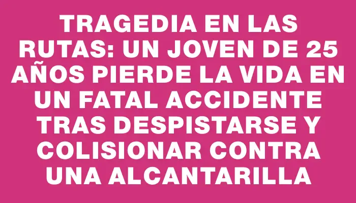 Tragedia en las rutas: un joven de 25 años pierde la vida en un fatal accidente tras despistarse y colisionar contra una alcantarilla