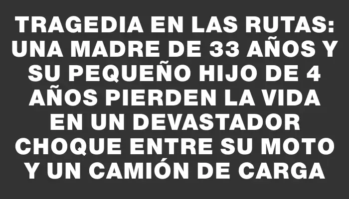 Tragedia en las rutas: una madre de 33 años y su pequeño hijo de 4 años pierden la vida en un devastador choque entre su moto y un camión de carga