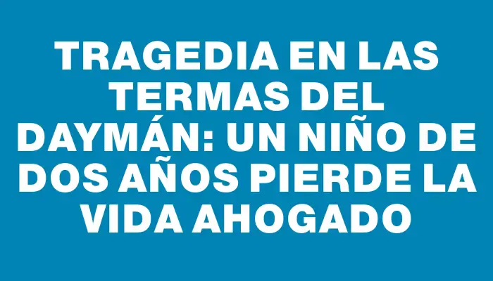 Tragedia en las Termas del Daymán: un niño de dos años pierde la vida ahogado