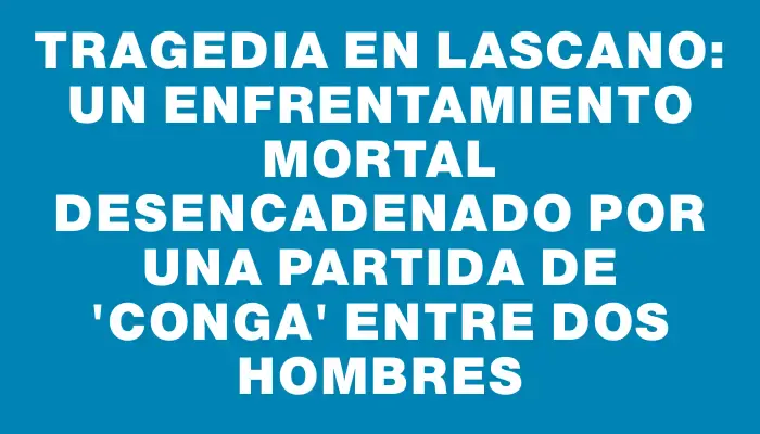 Tragedia en Lascano: un enfrentamiento mortal desencadenado por una partida de "Conga" entre dos hombres