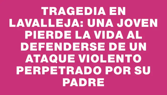 Tragedia en Lavalleja: una joven pierde la vida al defenderse de un ataque violento perpetrado por su padre