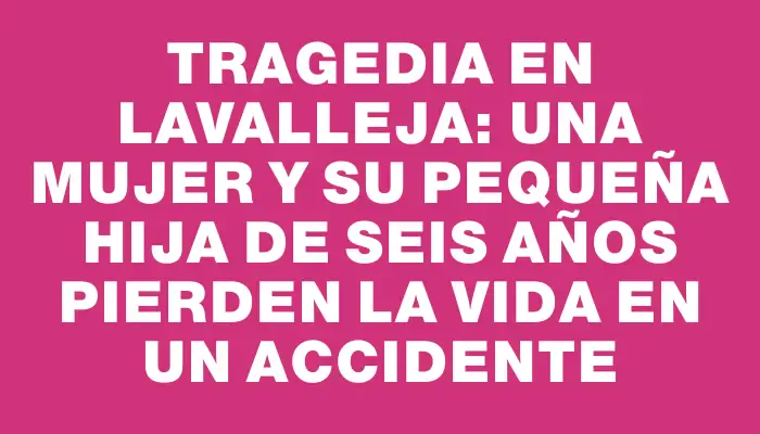 Tragedia en Lavalleja: una mujer y su pequeña hija de seis años pierden la vida en un accidente