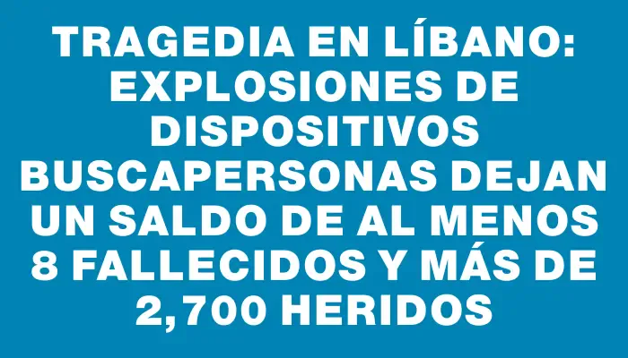 Tragedia en Líbano: explosiones de dispositivos buscapersonas dejan un saldo de al menos 8 fallecidos y más de 2,700 heridos