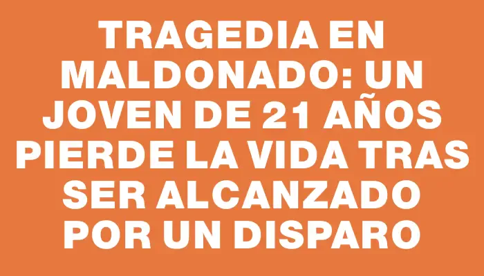 Tragedia en Maldonado: un joven de 21 años pierde la vida tras ser alcanzado por un disparo