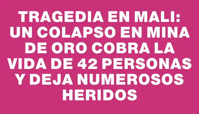 Tragedia en Mali: un colapso en mina de oro cobra la vida de 42 personas y deja numerosos heridos