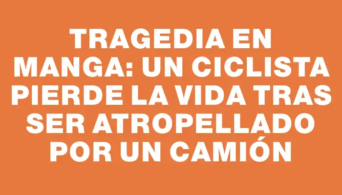 Tragedia en Manga: un ciclista pierde la vida tras ser atropellado por un camión