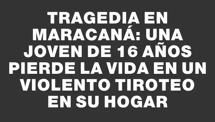 Tragedia en Maracaná: una joven de 16 años pierde la vida en un violento tiroteo en su hogar