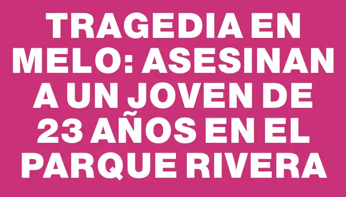 Tragedia en Melo: Asesinan a un joven de 23 años en el Parque Rivera