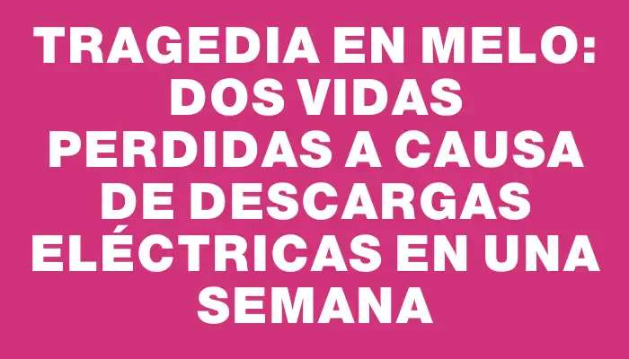 Tragedia en Melo: Dos vidas perdidas a causa de descargas eléctricas en una semana