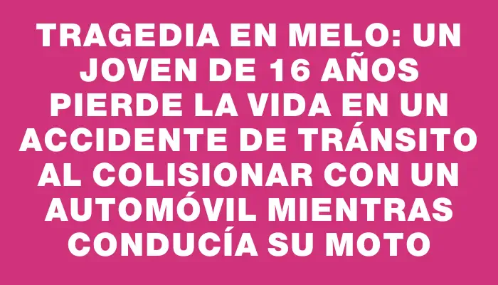 Tragedia en Melo: un joven de 16 años pierde la vida en un accidente de tránsito al colisionar con un automóvil mientras conducía su moto