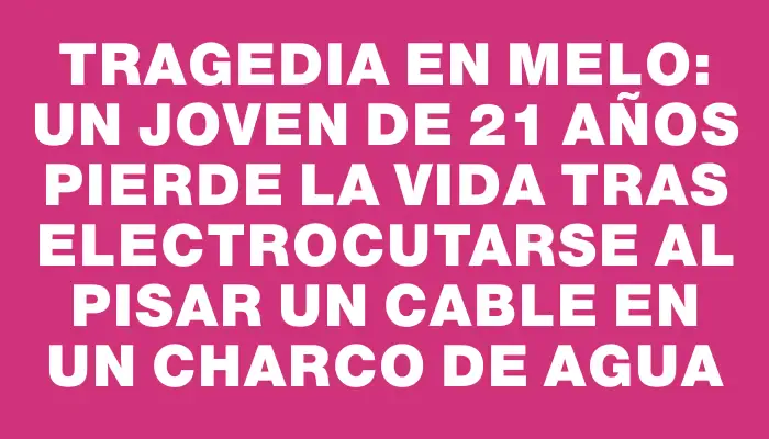 Tragedia en Melo: Un joven de 21 años pierde la vida tras electrocutarse al pisar un cable en un charco de agua