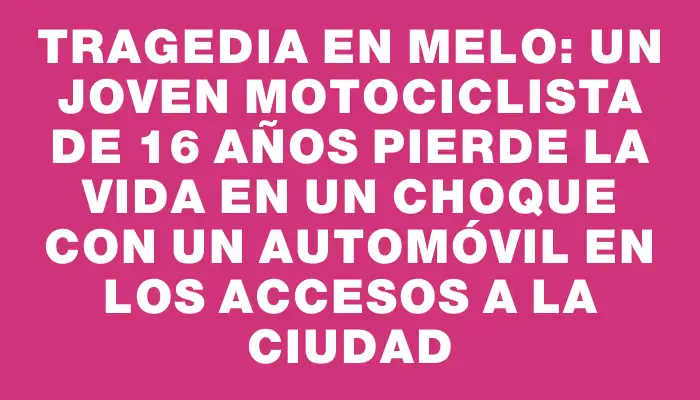 Tragedia en Melo: Un joven motociclista de 16 años pierde la vida en un choque con un automóvil en los accesos a la ciudad