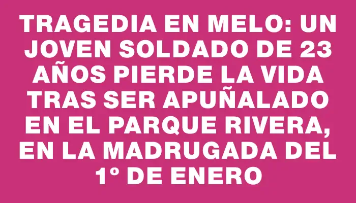 Tragedia en Melo: un joven soldado de 23 años pierde la vida tras ser apuñalado en el Parque Rivera, en la madrugada del 1º de enero