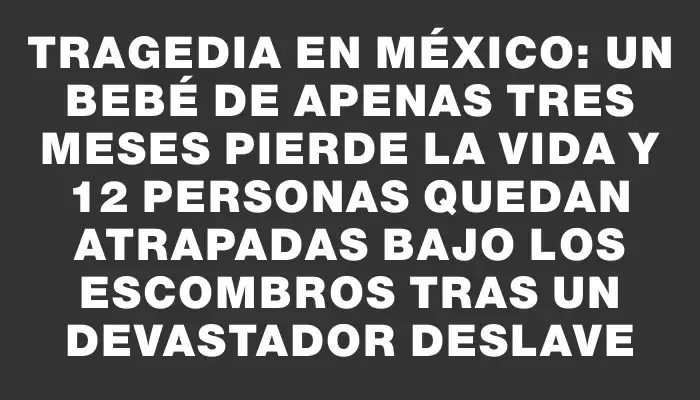 Tragedia en México: un bebé de apenas tres meses pierde la vida y 12 personas quedan atrapadas bajo los escombros tras un devastador deslave