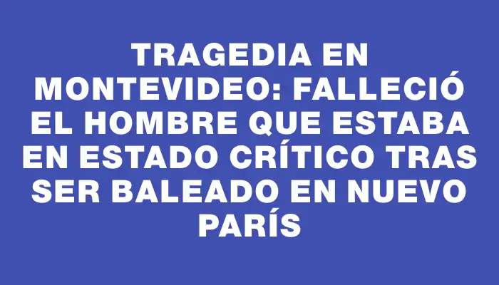 Tragedia en Montevideo: falleció el hombre que estaba en estado crítico tras ser baleado en Nuevo París