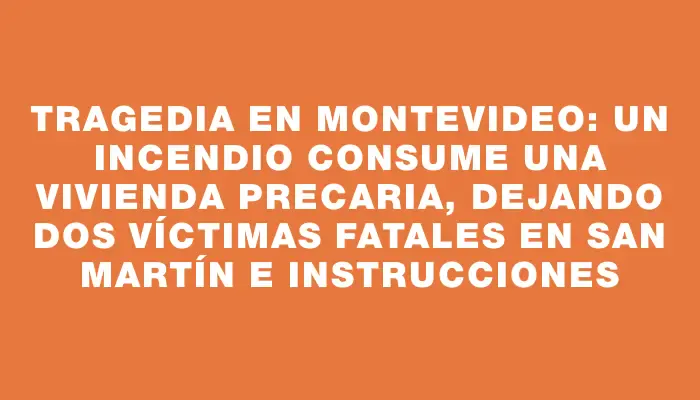 Tragedia en Montevideo: un incendio consume una vivienda precaria, dejando dos víctimas fatales en San Martín e Instrucciones