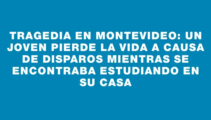 Tragedia en Montevideo: un joven pierde la vida a causa de disparos mientras se encontraba estudiando en su casa