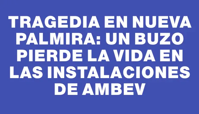 Tragedia en Nueva Palmira: un buzo pierde la vida en las instalaciones de AmBev