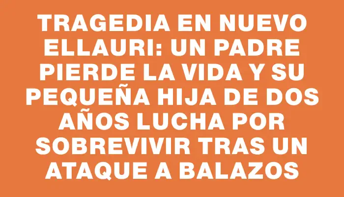 Tragedia en Nuevo Ellauri: Un padre pierde la vida y su pequeña hija de dos años lucha por sobrevivir tras un ataque a balazos