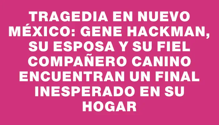 Tragedia en Nuevo México: Gene Hackman, su esposa y su fiel compañero canino encuentran un final inesperado en su hogar