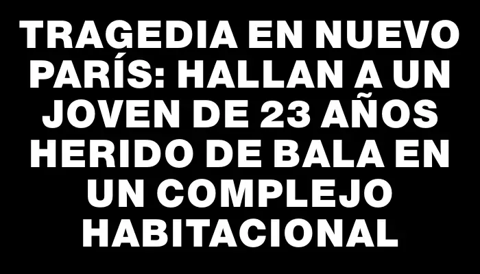 Tragedia en Nuevo París: hallan a un joven de 23 años herido de bala en un complejo habitacional