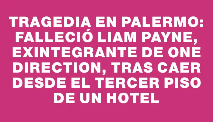 Tragedia en Palermo: Falleció Liam Payne, exintegrante de One Direction, tras caer desde el tercer piso de un hotel