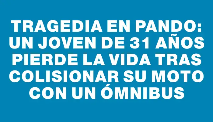 Tragedia en Pando: un joven de 31 años pierde la vida tras colisionar su moto con un ómnibus