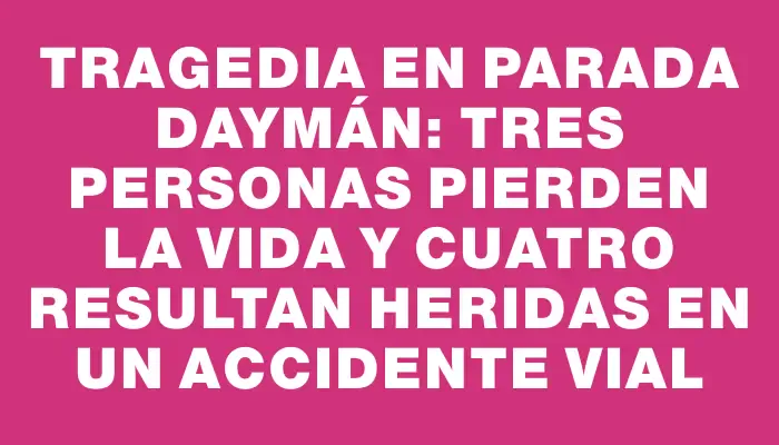 Tragedia en Parada Daymán: tres personas pierden la vida y cuatro resultan heridas en un accidente vial