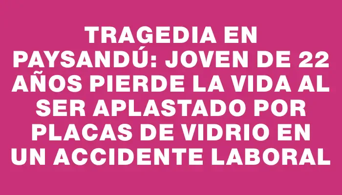 Tragedia en Paysandú: joven de 22 años pierde la vida al ser aplastado por placas de vidrio en un accidente laboral