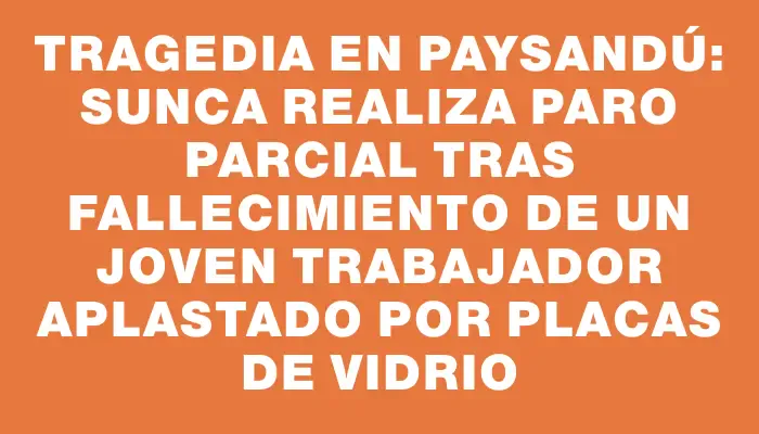 Tragedia en Paysandú: Sunca realiza paro parcial tras fallecimiento de un joven trabajador aplastado por placas de vidrio