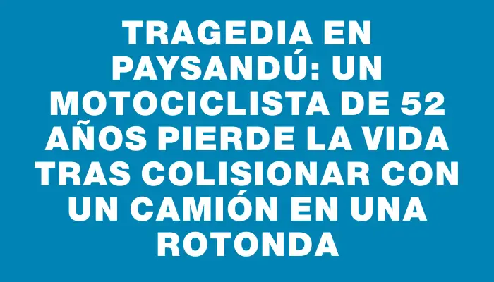Tragedia en Paysandú: un motociclista de 52 años pierde la vida tras colisionar con un camión en una rotonda