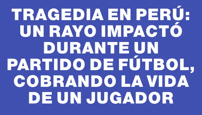 Tragedia en Perú: un rayo impactó durante un partido de fútbol, cobrando la vida de un jugador