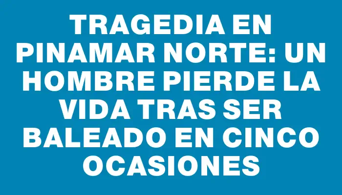 Tragedia en Pinamar Norte: un hombre pierde la vida tras ser baleado en cinco ocasiones