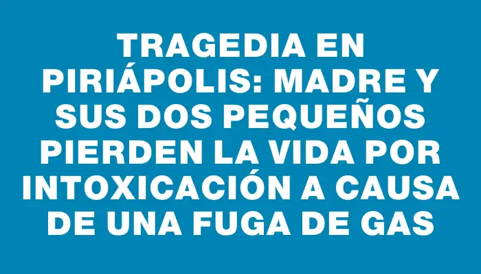 Tragedia en Piriápolis: Madre y sus dos pequeños pierden la vida por intoxicación a causa de una fuga de gas