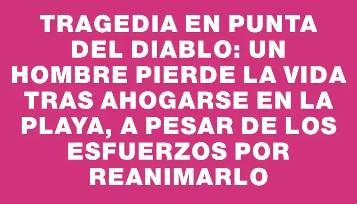 Tragedia en Punta del Diablo: un hombre pierde la vida tras ahogarse en la playa, a pesar de los esfuerzos por reanimarlo