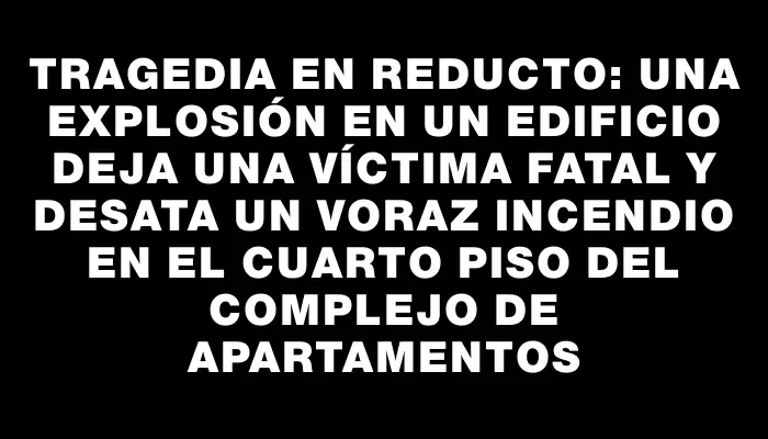 Tragedia en Reducto: una explosión en un edificio deja una víctima fatal y desata un voraz incendio en el cuarto piso del complejo de apartamentos