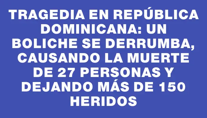 Tragedia en República Dominicana: un boliche se derrumba, causando la muerte de 27 personas y dejando más de 150 heridos