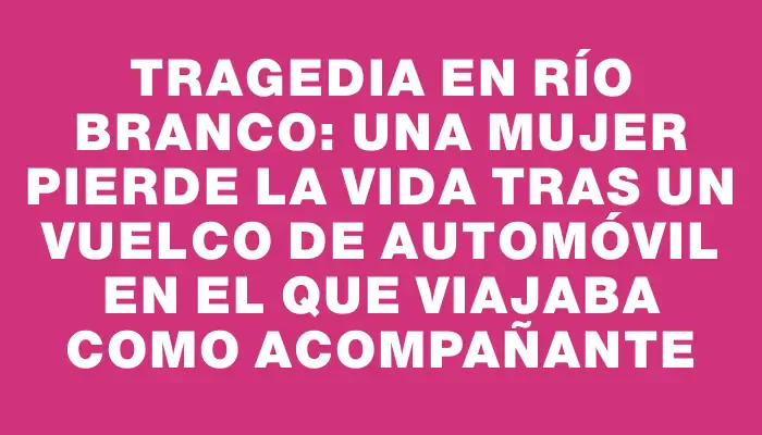 Tragedia en Río Branco: una mujer pierde la vida tras un vuelco de automóvil en el que viajaba como acompañante