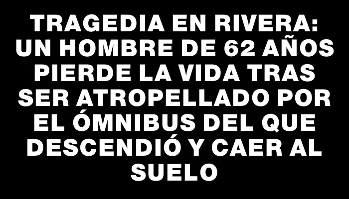 Tragedia en Rivera: un hombre de 62 años pierde la vida tras ser atropellado por el ómnibus del que descendió y caer al suelo