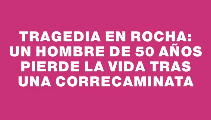 Tragedia en Rocha: un hombre de 50 años pierde la vida tras una correcaminata