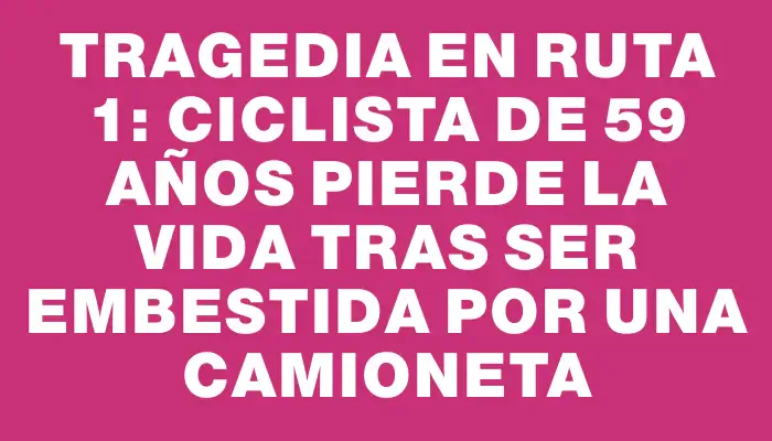 Tragedia en ruta 1: Ciclista de 59 años pierde la vida tras ser embestida por una camioneta