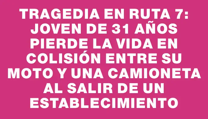 Tragedia en ruta 7: joven de 31 años pierde la vida en colisión entre su moto y una camioneta al salir de un establecimiento