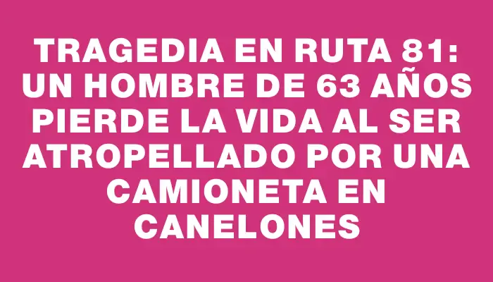 Tragedia en Ruta 81: Un hombre de 63 años pierde la vida al ser atropellado por una camioneta en Canelones