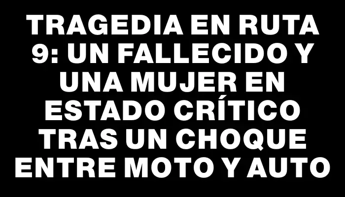 Tragedia en Ruta 9: Un fallecido y una mujer en estado crítico tras un choque entre moto y auto