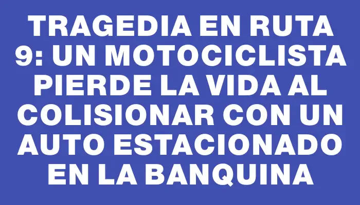 Tragedia en ruta 9: Un motociclista pierde la vida al colisionar con un auto estacionado en la banquina