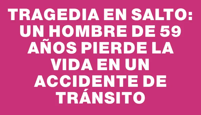 Tragedia en Salto: un hombre de 59 años pierde la vida en un accidente de tránsito