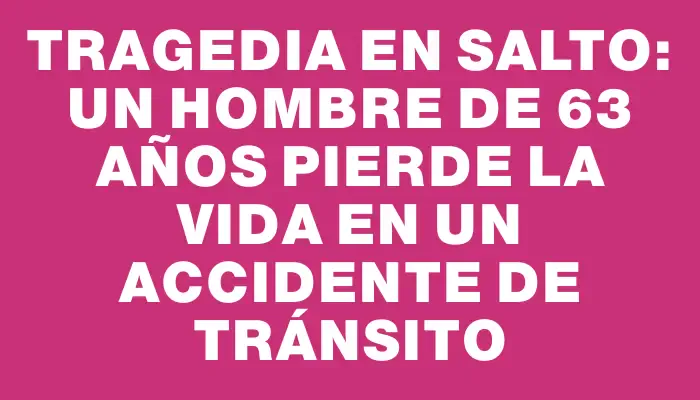 Tragedia en Salto: Un hombre de 63 años pierde la vida en un accidente de tránsito